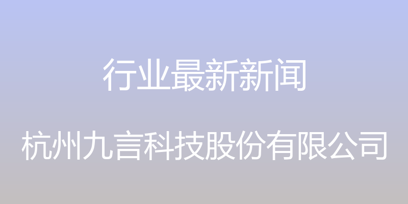 行业最新新闻 - 杭州九言科技股份有限公司